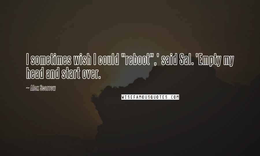 Alex Scarrow Quotes: I sometimes wish I could "reboot",' said Sal. 'Empty my head and start over.