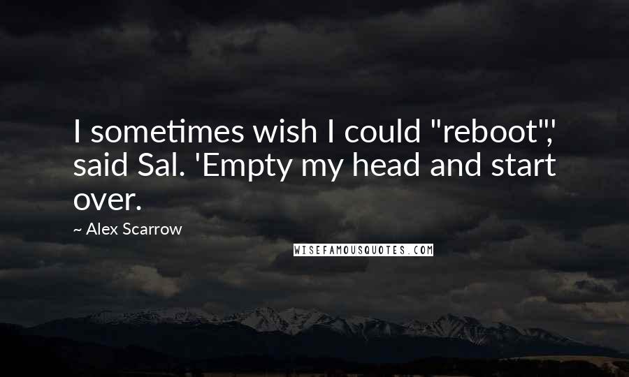 Alex Scarrow Quotes: I sometimes wish I could "reboot",' said Sal. 'Empty my head and start over.