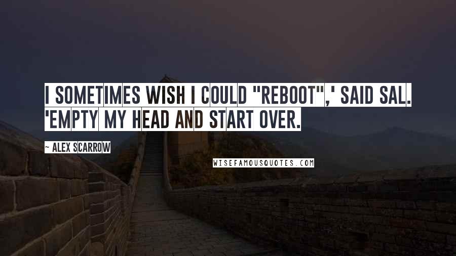 Alex Scarrow Quotes: I sometimes wish I could "reboot",' said Sal. 'Empty my head and start over.
