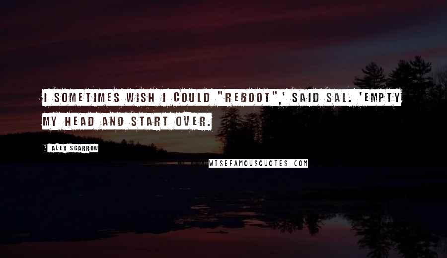 Alex Scarrow Quotes: I sometimes wish I could "reboot",' said Sal. 'Empty my head and start over.