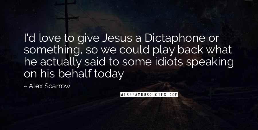 Alex Scarrow Quotes: I'd love to give Jesus a Dictaphone or something, so we could play back what he actually said to some idiots speaking on his behalf today