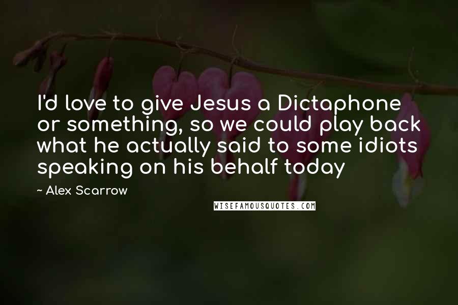 Alex Scarrow Quotes: I'd love to give Jesus a Dictaphone or something, so we could play back what he actually said to some idiots speaking on his behalf today