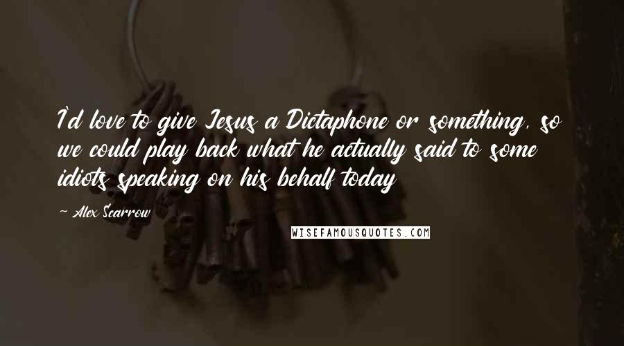 Alex Scarrow Quotes: I'd love to give Jesus a Dictaphone or something, so we could play back what he actually said to some idiots speaking on his behalf today