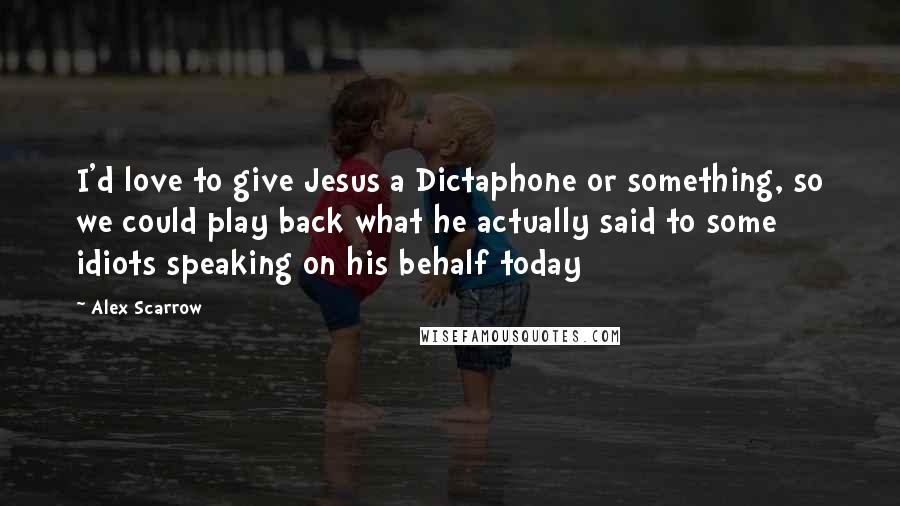 Alex Scarrow Quotes: I'd love to give Jesus a Dictaphone or something, so we could play back what he actually said to some idiots speaking on his behalf today