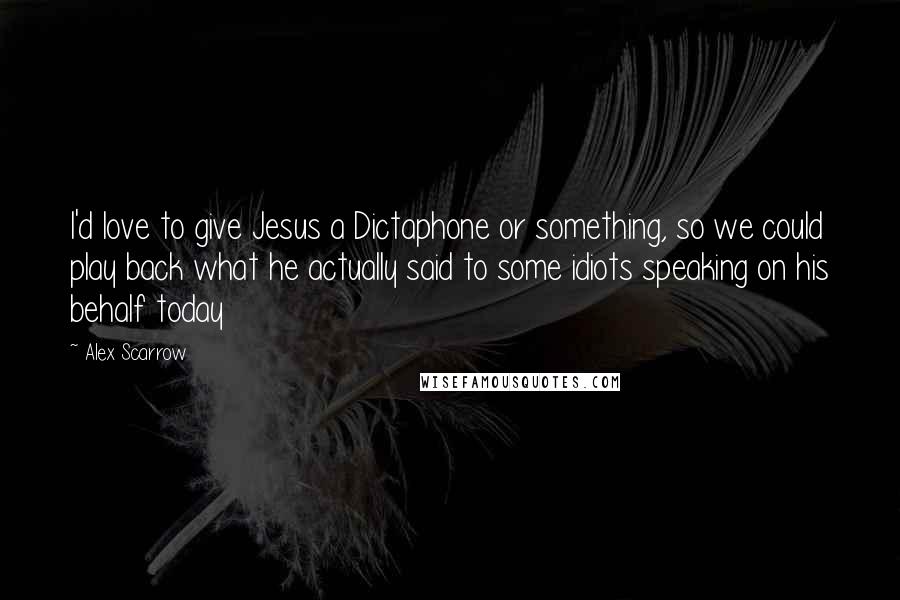 Alex Scarrow Quotes: I'd love to give Jesus a Dictaphone or something, so we could play back what he actually said to some idiots speaking on his behalf today