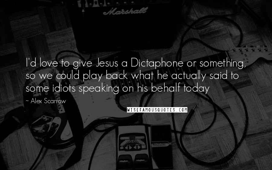 Alex Scarrow Quotes: I'd love to give Jesus a Dictaphone or something, so we could play back what he actually said to some idiots speaking on his behalf today