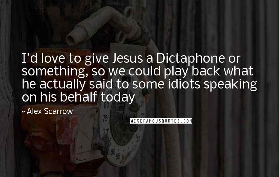 Alex Scarrow Quotes: I'd love to give Jesus a Dictaphone or something, so we could play back what he actually said to some idiots speaking on his behalf today