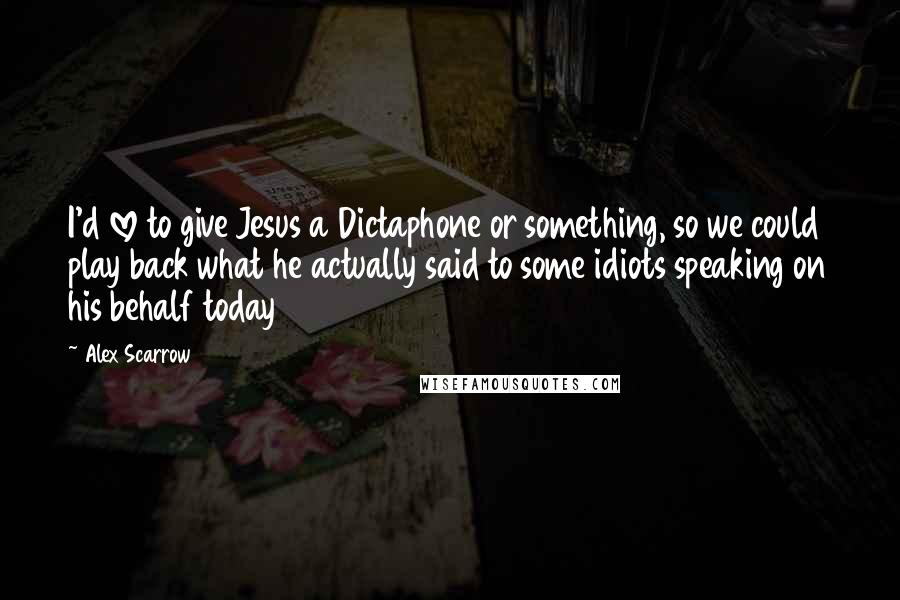 Alex Scarrow Quotes: I'd love to give Jesus a Dictaphone or something, so we could play back what he actually said to some idiots speaking on his behalf today