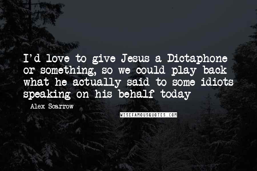 Alex Scarrow Quotes: I'd love to give Jesus a Dictaphone or something, so we could play back what he actually said to some idiots speaking on his behalf today