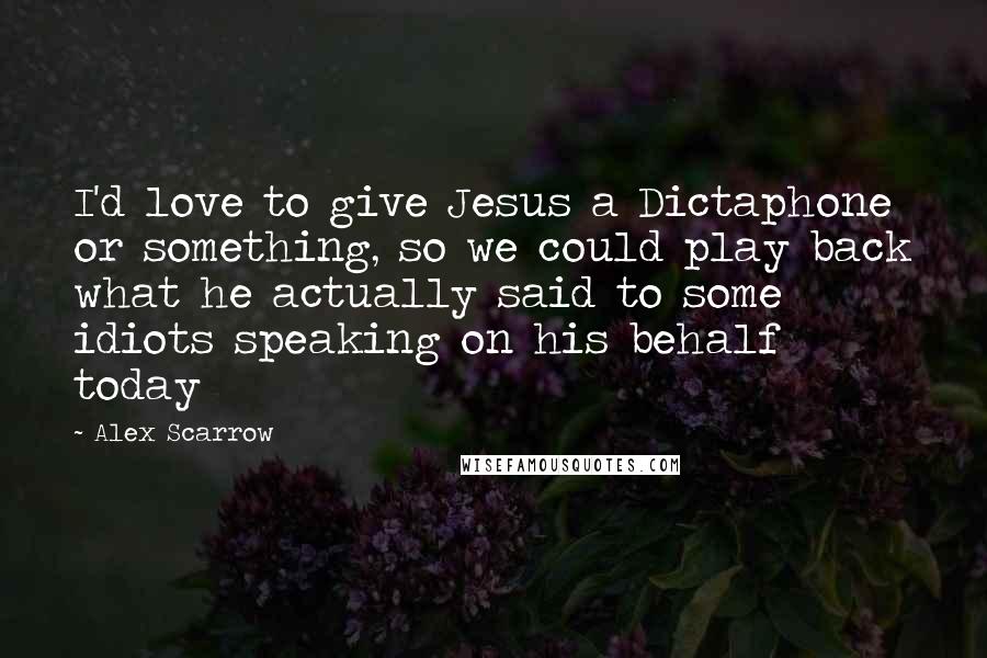 Alex Scarrow Quotes: I'd love to give Jesus a Dictaphone or something, so we could play back what he actually said to some idiots speaking on his behalf today
