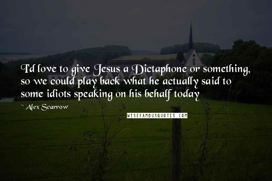 Alex Scarrow Quotes: I'd love to give Jesus a Dictaphone or something, so we could play back what he actually said to some idiots speaking on his behalf today