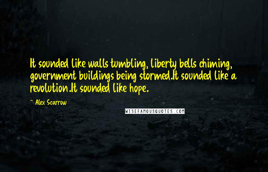 Alex Scarrow Quotes: It sounded like walls tumbling, liberty bells chiming, government buildings being stormed.It sounded like a revolution.It sounded like hope.