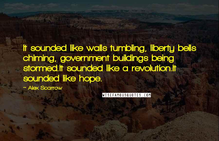 Alex Scarrow Quotes: It sounded like walls tumbling, liberty bells chiming, government buildings being stormed.It sounded like a revolution.It sounded like hope.