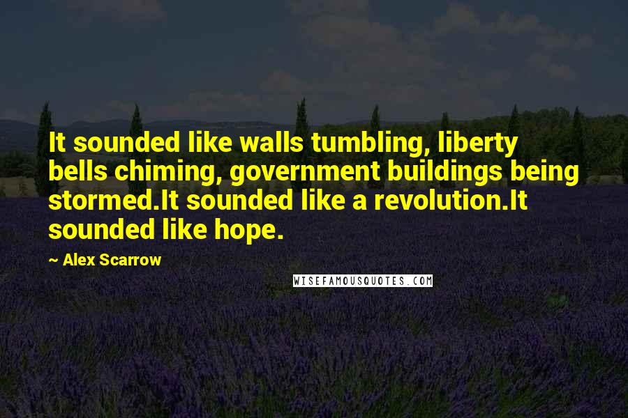 Alex Scarrow Quotes: It sounded like walls tumbling, liberty bells chiming, government buildings being stormed.It sounded like a revolution.It sounded like hope.