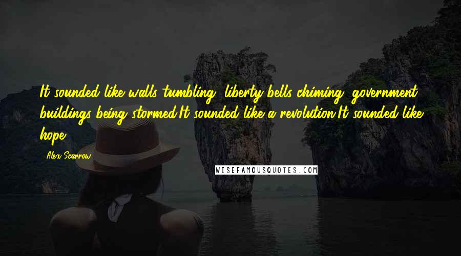 Alex Scarrow Quotes: It sounded like walls tumbling, liberty bells chiming, government buildings being stormed.It sounded like a revolution.It sounded like hope.