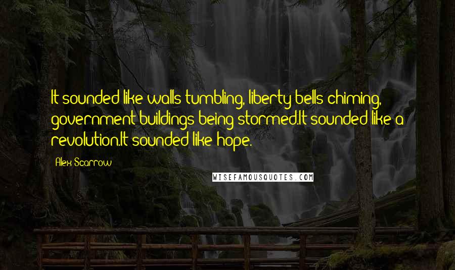 Alex Scarrow Quotes: It sounded like walls tumbling, liberty bells chiming, government buildings being stormed.It sounded like a revolution.It sounded like hope.