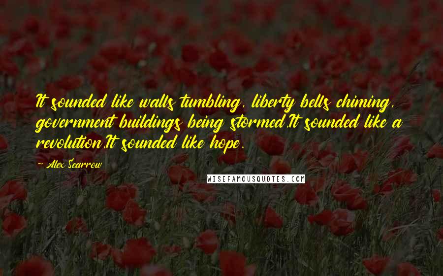 Alex Scarrow Quotes: It sounded like walls tumbling, liberty bells chiming, government buildings being stormed.It sounded like a revolution.It sounded like hope.