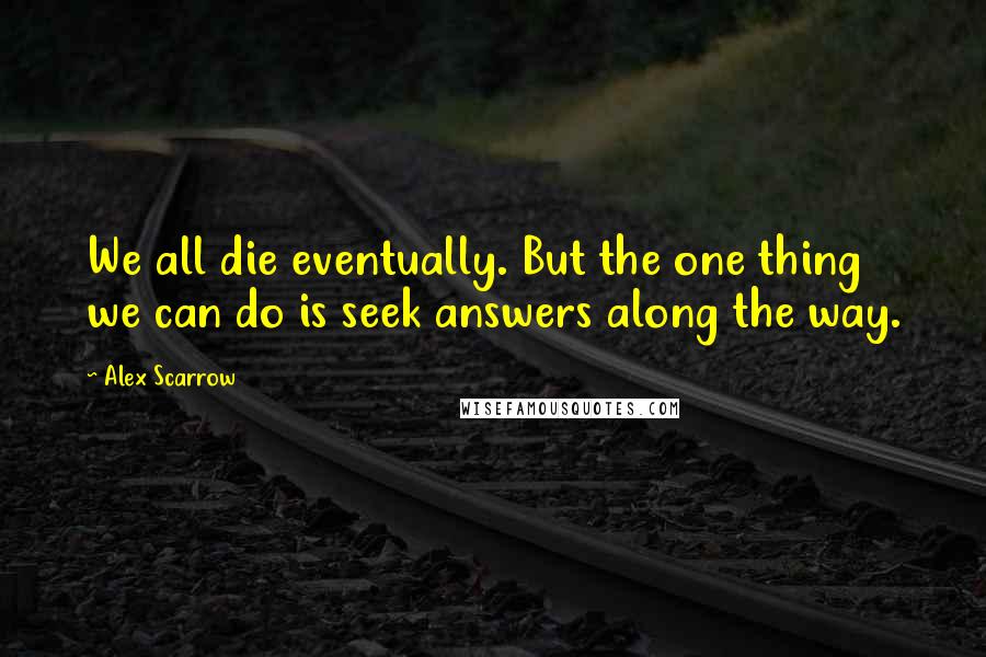 Alex Scarrow Quotes: We all die eventually. But the one thing we can do is seek answers along the way.