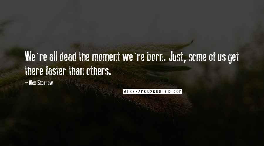 Alex Scarrow Quotes: We're all dead the moment we're born. Just, some of us get there faster than others.