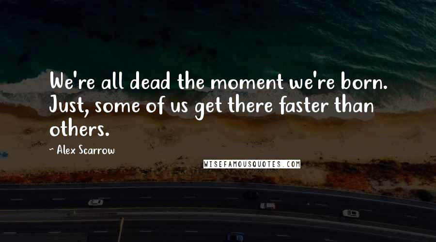 Alex Scarrow Quotes: We're all dead the moment we're born. Just, some of us get there faster than others.