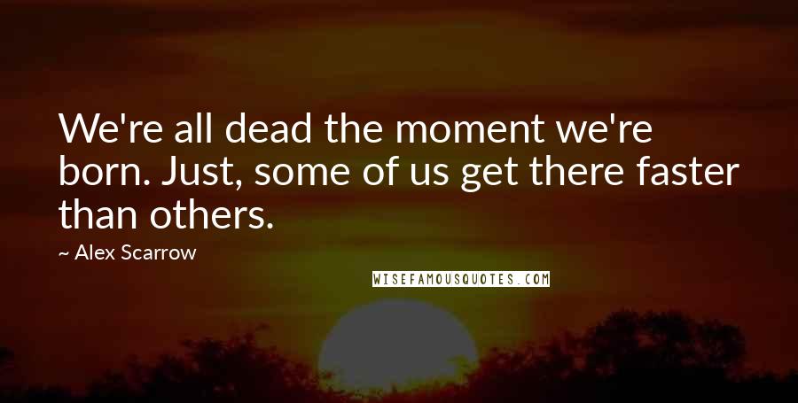 Alex Scarrow Quotes: We're all dead the moment we're born. Just, some of us get there faster than others.