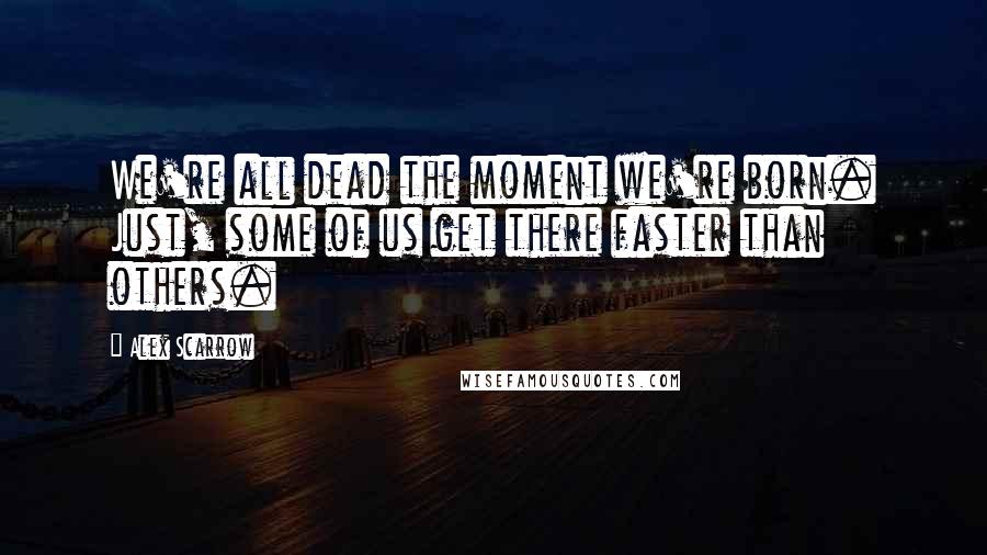 Alex Scarrow Quotes: We're all dead the moment we're born. Just, some of us get there faster than others.