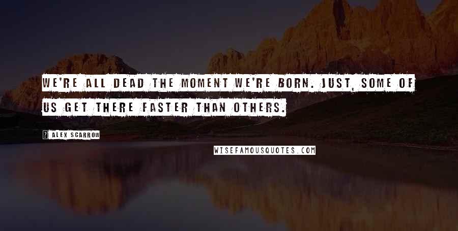 Alex Scarrow Quotes: We're all dead the moment we're born. Just, some of us get there faster than others.