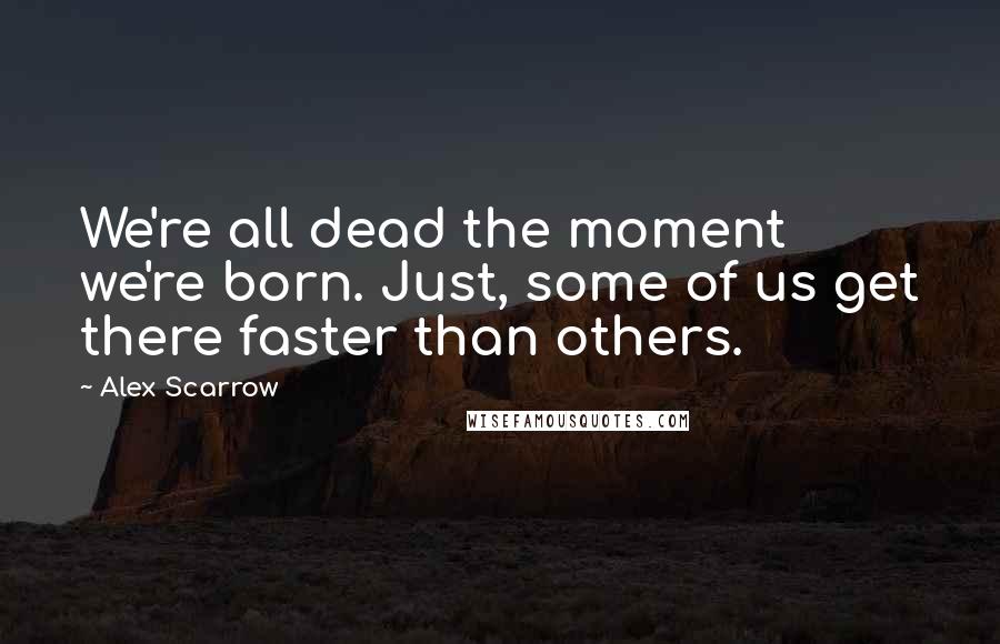 Alex Scarrow Quotes: We're all dead the moment we're born. Just, some of us get there faster than others.