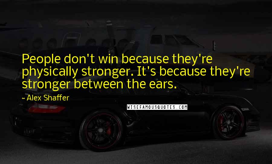 Alex Shaffer Quotes: People don't win because they're physically stronger. It's because they're stronger between the ears.