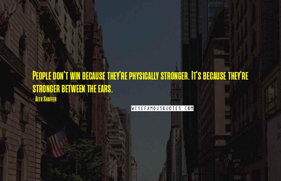 Alex Shaffer Quotes: People don't win because they're physically stronger. It's because they're stronger between the ears.