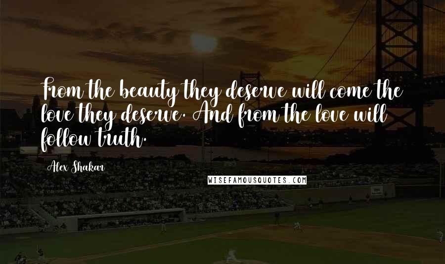 Alex Shakar Quotes: From the beauty they deserve will come the love they deserve. And from the love will follow truth.
