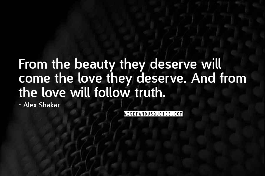 Alex Shakar Quotes: From the beauty they deserve will come the love they deserve. And from the love will follow truth.