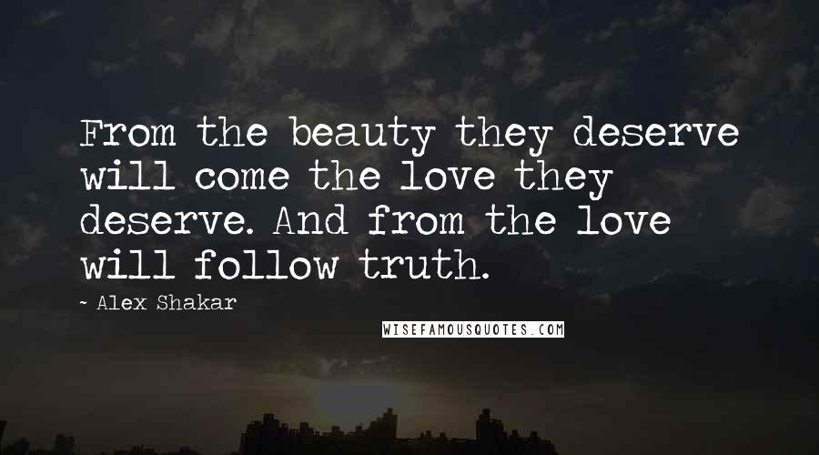 Alex Shakar Quotes: From the beauty they deserve will come the love they deserve. And from the love will follow truth.