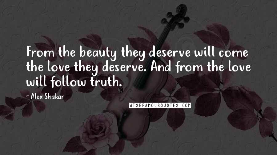 Alex Shakar Quotes: From the beauty they deserve will come the love they deserve. And from the love will follow truth.