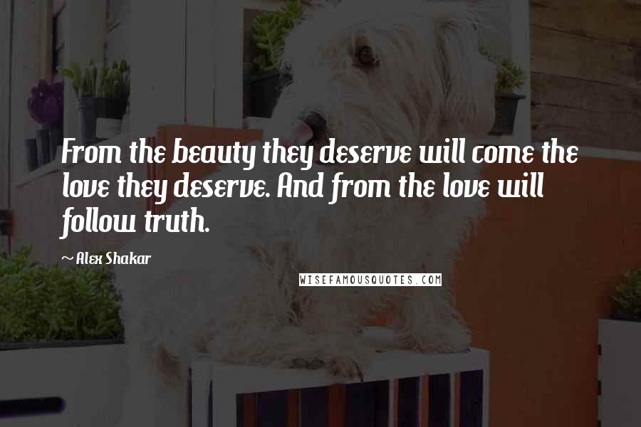 Alex Shakar Quotes: From the beauty they deserve will come the love they deserve. And from the love will follow truth.