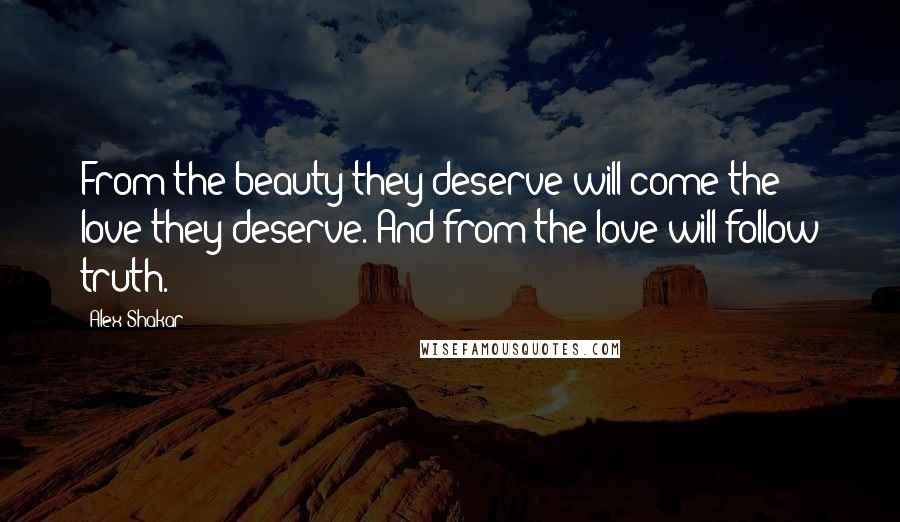 Alex Shakar Quotes: From the beauty they deserve will come the love they deserve. And from the love will follow truth.