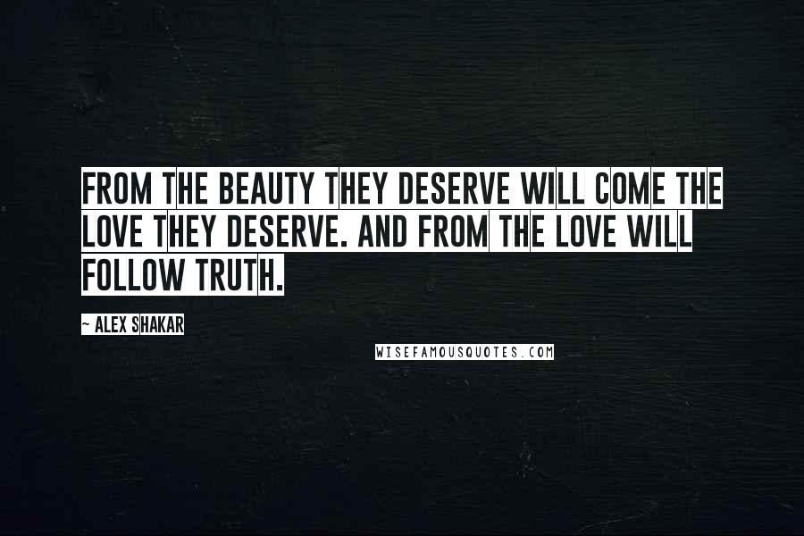 Alex Shakar Quotes: From the beauty they deserve will come the love they deserve. And from the love will follow truth.