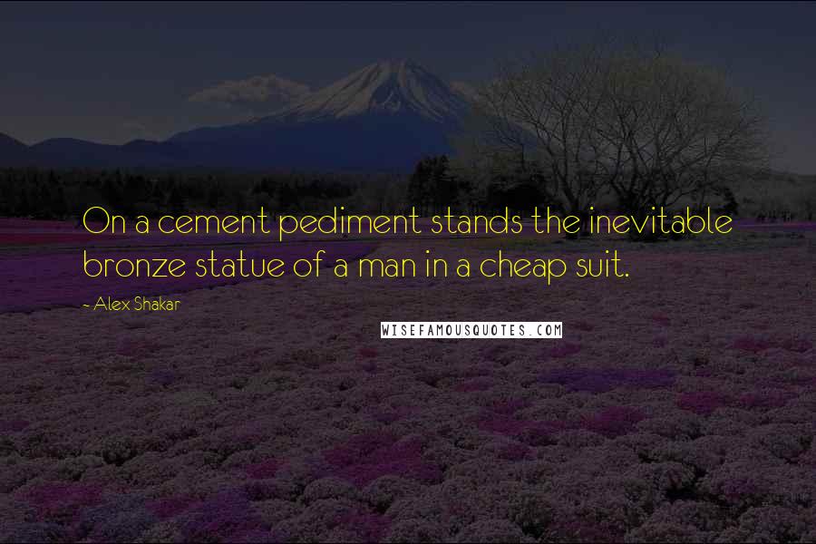 Alex Shakar Quotes: On a cement pediment stands the inevitable bronze statue of a man in a cheap suit.