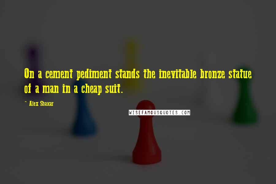 Alex Shakar Quotes: On a cement pediment stands the inevitable bronze statue of a man in a cheap suit.