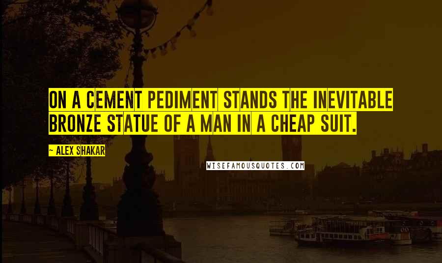 Alex Shakar Quotes: On a cement pediment stands the inevitable bronze statue of a man in a cheap suit.