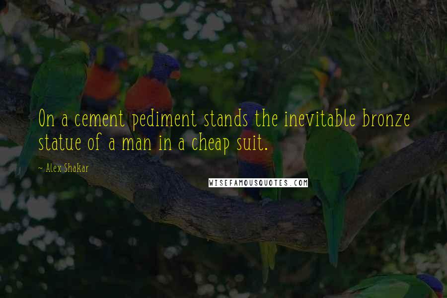 Alex Shakar Quotes: On a cement pediment stands the inevitable bronze statue of a man in a cheap suit.