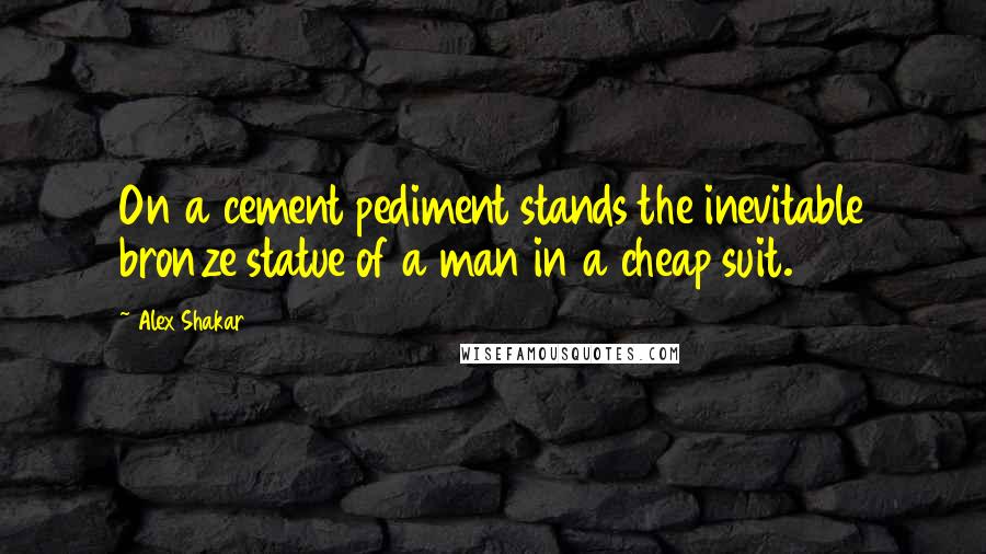 Alex Shakar Quotes: On a cement pediment stands the inevitable bronze statue of a man in a cheap suit.