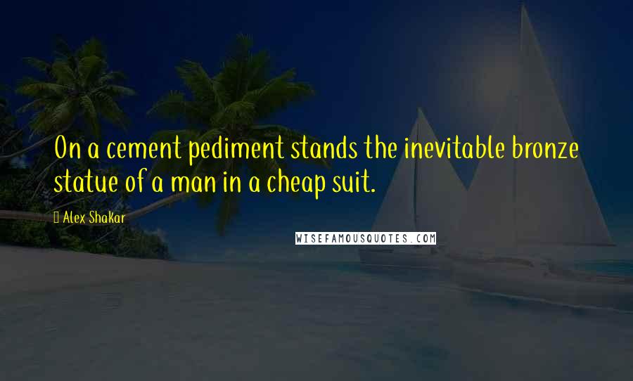 Alex Shakar Quotes: On a cement pediment stands the inevitable bronze statue of a man in a cheap suit.