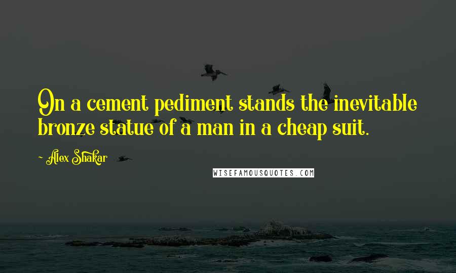 Alex Shakar Quotes: On a cement pediment stands the inevitable bronze statue of a man in a cheap suit.