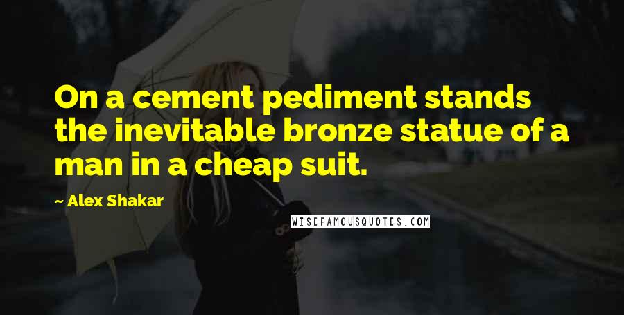 Alex Shakar Quotes: On a cement pediment stands the inevitable bronze statue of a man in a cheap suit.