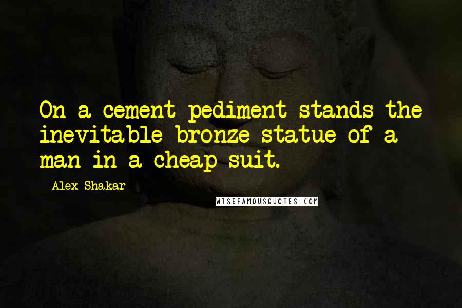 Alex Shakar Quotes: On a cement pediment stands the inevitable bronze statue of a man in a cheap suit.