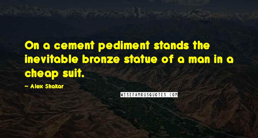 Alex Shakar Quotes: On a cement pediment stands the inevitable bronze statue of a man in a cheap suit.