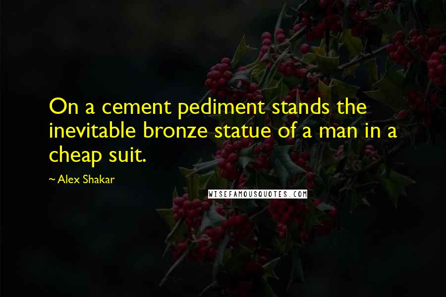 Alex Shakar Quotes: On a cement pediment stands the inevitable bronze statue of a man in a cheap suit.