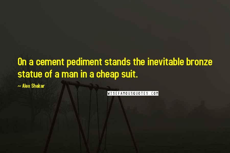 Alex Shakar Quotes: On a cement pediment stands the inevitable bronze statue of a man in a cheap suit.