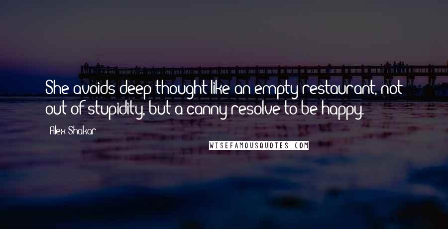 Alex Shakar Quotes: She avoids deep thought like an empty restaurant, not out of stupidity, but a canny resolve to be happy.